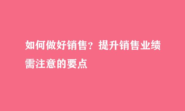 如何做好销售？提升销售业绩需注意的要点