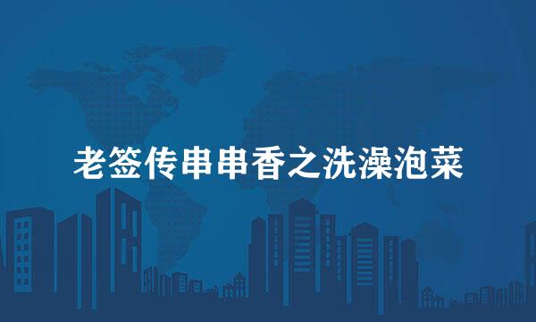 老签传串串香之洗澡泡菜