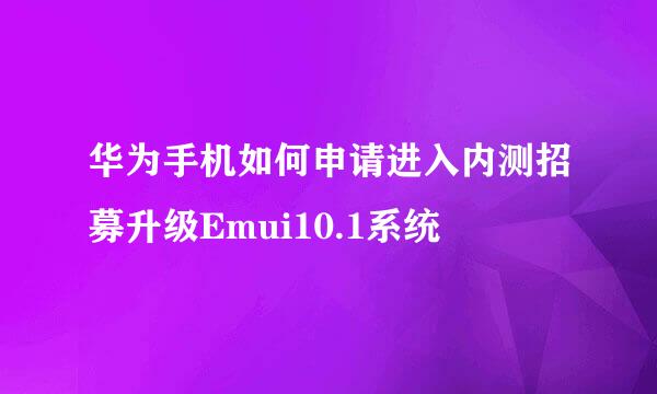 华为手机如何申请进入内测招募升级Emui10.1系统