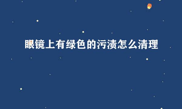 眼镜上有绿色的污渍怎么清理