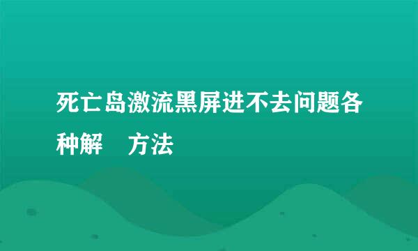 死亡岛激流黑屏进不去问题各种解決方法