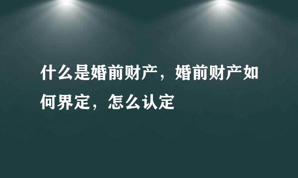 什么是婚前财产，婚前财产如何界定，怎么认定