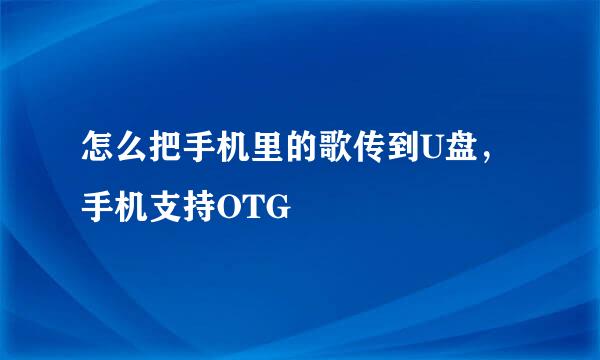 怎么把手机里的歌传到U盘，手机支持OTG