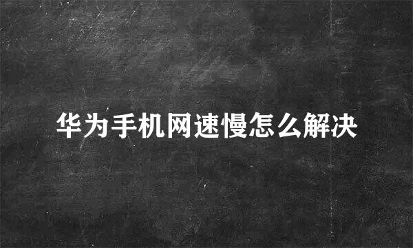 华为手机网速慢怎么解决