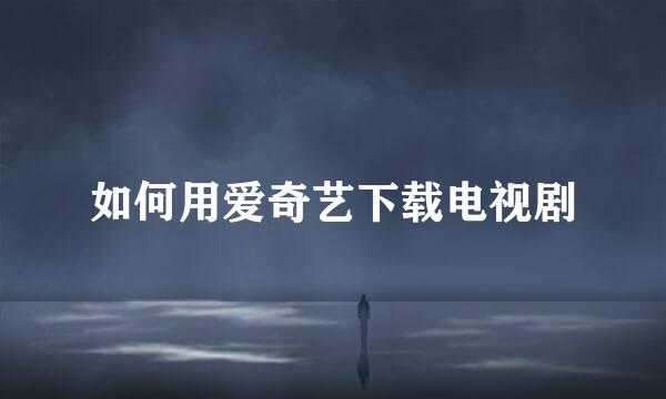 如何用爱奇艺下载电视剧
