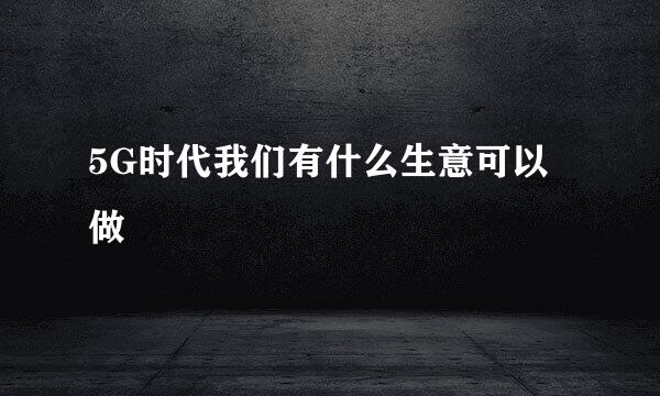 5G时代我们有什么生意可以做