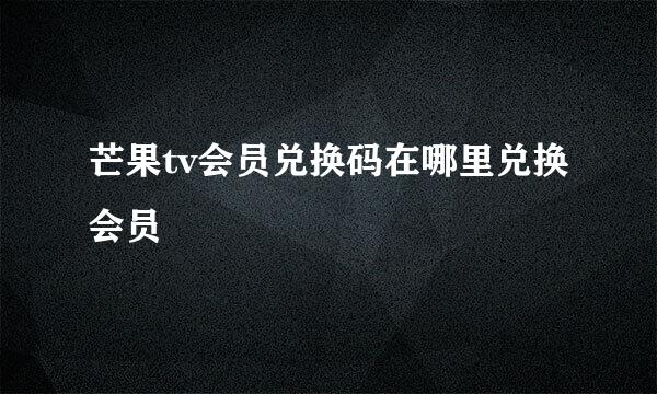 芒果tv会员兑换码在哪里兑换会员