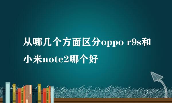 从哪几个方面区分oppo r9s和小米note2哪个好