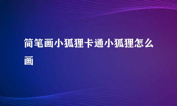 简笔画小狐狸卡通小狐狸怎么画