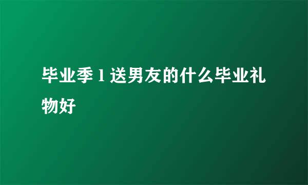 毕业季 l 送男友的什么毕业礼物好