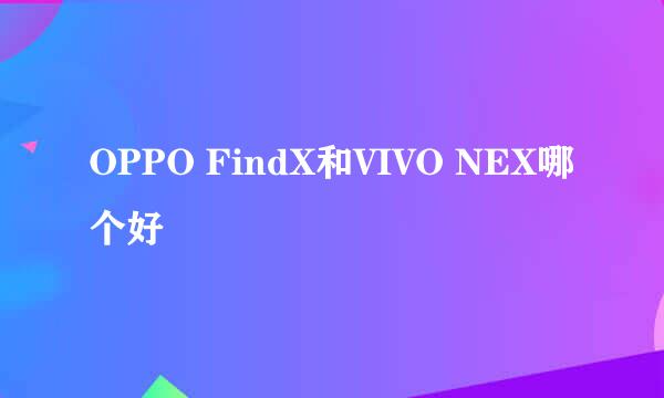 OPPO FindX和VIVO NEX哪个好