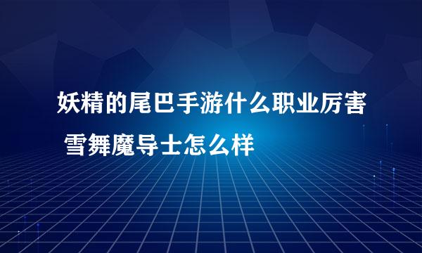 妖精的尾巴手游什么职业厉害 雪舞魔导士怎么样