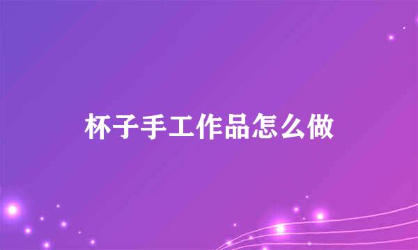 杯子手工作品怎么做