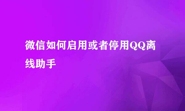 微信如何启用或者停用QQ离线助手