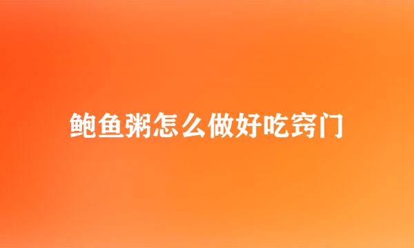 鲍鱼粥怎么做好吃窍门