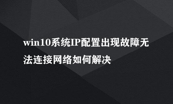 win10系统IP配置出现故障无法连接网络如何解决