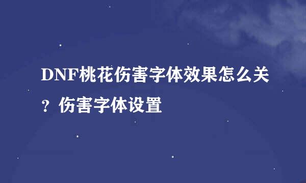 DNF桃花伤害字体效果怎么关？伤害字体设置