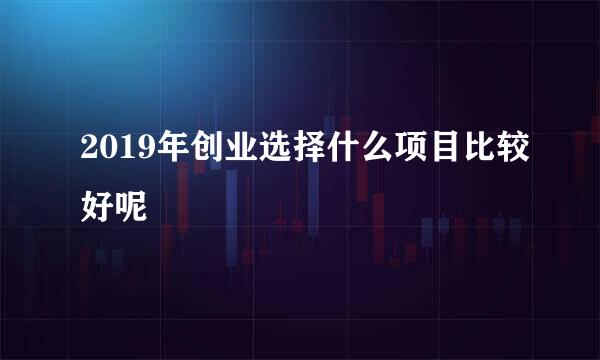 2019年创业选择什么项目比较好呢