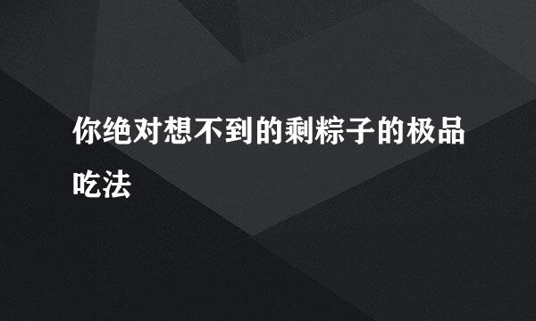 你绝对想不到的剩粽子的极品吃法