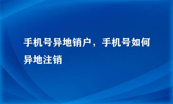 手机号异地销户，手机号如何异地注销