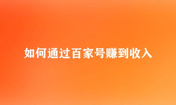 如何通过百家号赚到收入