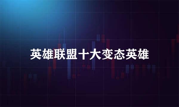 英雄联盟十大变态英雄