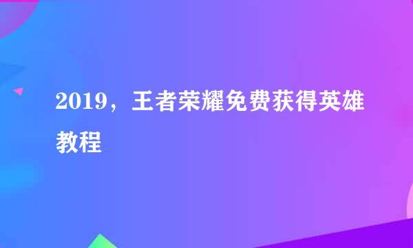 2019，王者荣耀免费获得英雄教程