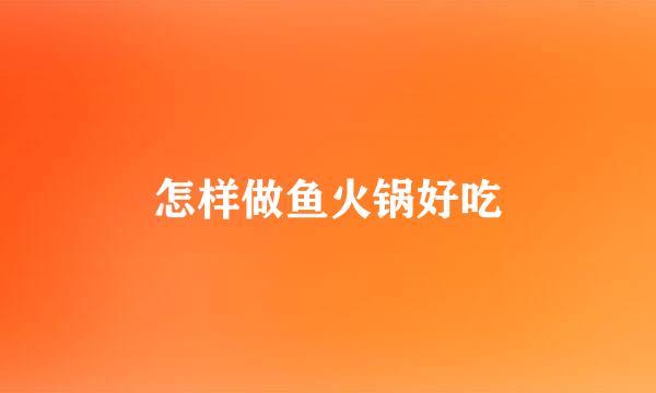 怎样做鱼火锅好吃