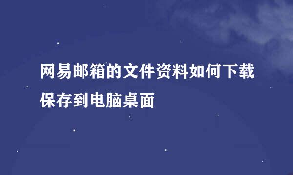 网易邮箱的文件资料如何下载保存到电脑桌面