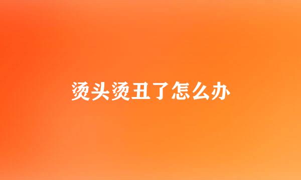 烫头烫丑了怎么办