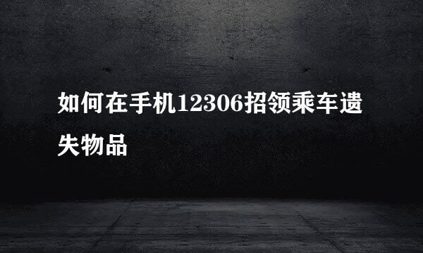 如何在手机12306招领乘车遗失物品
