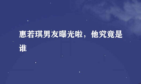 惠若琪男友曝光啦，他究竟是谁