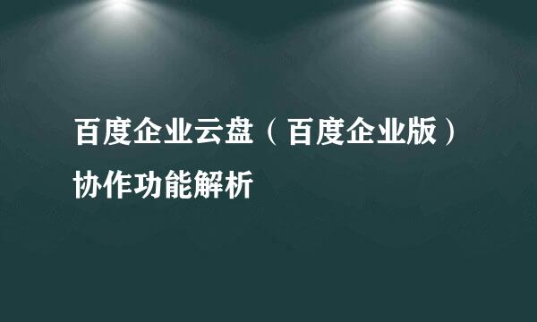 百度企业云盘（百度企业版）协作功能解析