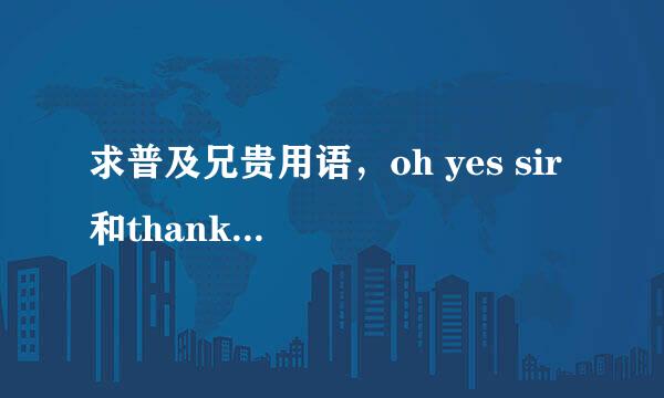 求普及兄贵用语，oh yes sir 和thank you sir等有什么含义嘛