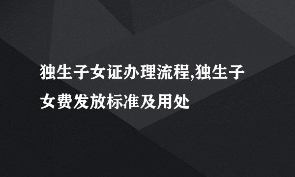 独生子女证办理流程,独生子女费发放标准及用处