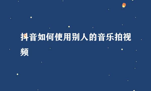 抖音如何使用别人的音乐拍视频