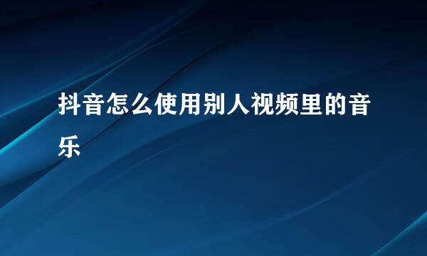 抖音怎么使用别人视频里的音乐