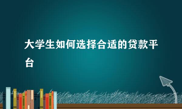 大学生如何选择合适的贷款平台