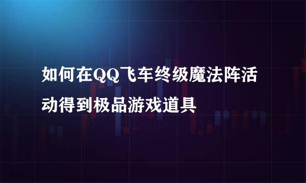 如何在QQ飞车终级魔法阵活动得到极品游戏道具