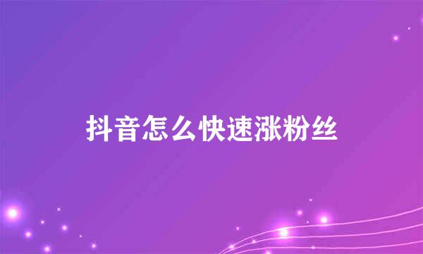 抖音怎么快速涨粉丝