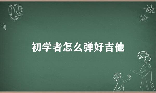 初学者怎么弹好吉他