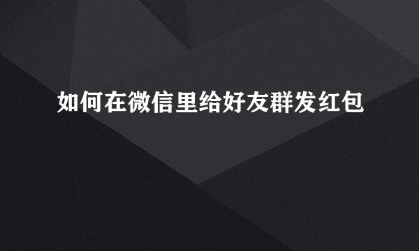 如何在微信里给好友群发红包