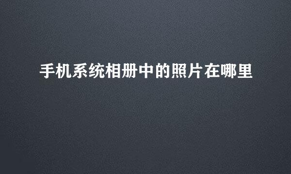 手机系统相册中的照片在哪里