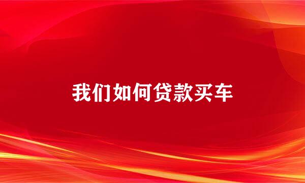 我们如何贷款买车