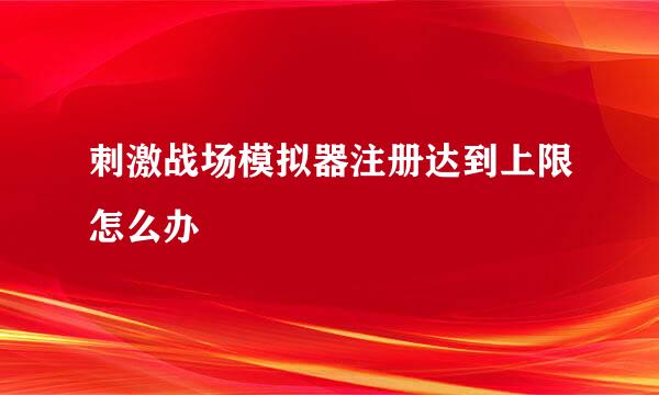刺激战场模拟器注册达到上限怎么办