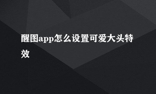 醒图app怎么设置可爱大头特效