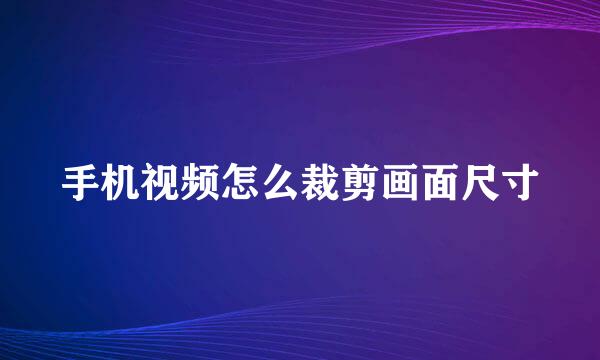手机视频怎么裁剪画面尺寸