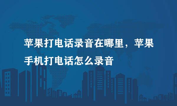 苹果打电话录音在哪里，苹果手机打电话怎么录音