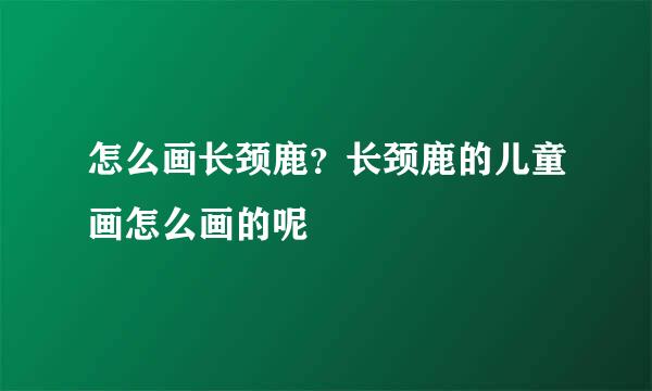 怎么画长颈鹿？长颈鹿的儿童画怎么画的呢
