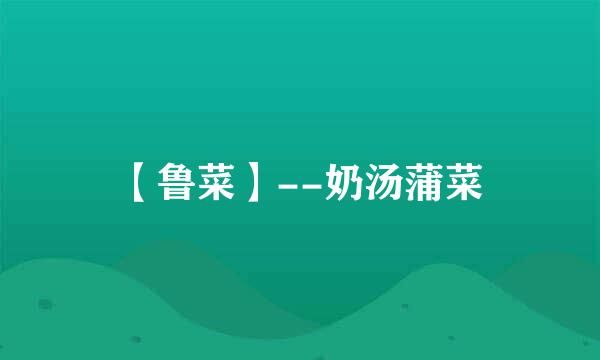 【鲁菜】--奶汤蒲菜